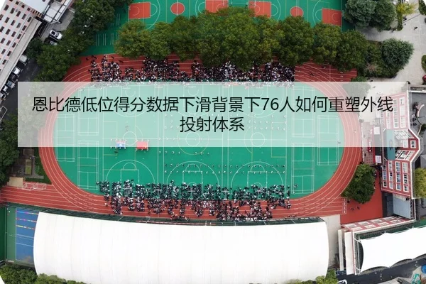 恩比德低位得分数据下滑背景下76人如何重塑外线投射体系