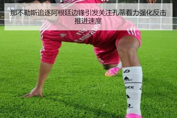 那不勒斯追逐阿根廷边锋引发关注孔蒂着力强化反击推进速度