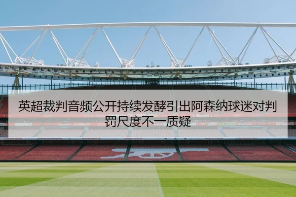 英超裁判音频公开持续发酵引出阿森纳球迷对判罚尺度不一质疑