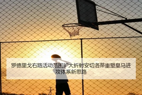 罗德里戈右路活动范围扩大折射安切洛蒂重塑皇马进攻体系新思路