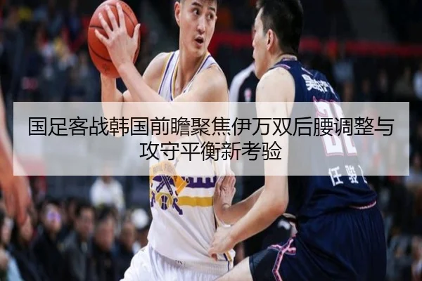 国足客战韩国前瞻聚焦伊万双后腰调整与攻守平衡新考验